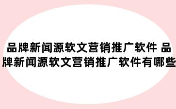 品牌新闻源软文营销推广软件 品牌新闻源软文营销推广软件有哪些